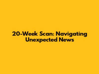 20-Week Scan: Navigating Unexpected News
