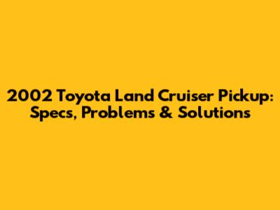 2002 Toyota Land Cruiser Pickup: Specs, Problems & Solutions