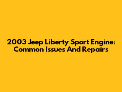 2003 Jeep Liberty Sport Engine: Common Issues And Repairs