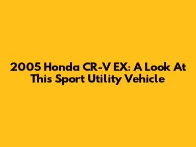 2005 Honda CR-V EX: A Look At This Sport Utility Vehicle