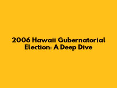 2006 Hawaii Gubernatorial Election: A Deep Dive