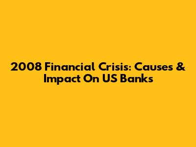 2008 Financial Crisis: Causes & Impact On US Banks