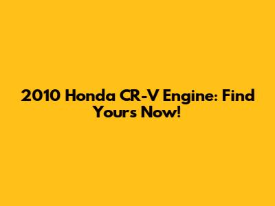 2010 Honda CR-V Engine: Find Yours Now!