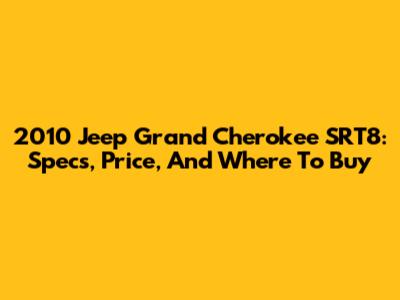 2010 Jeep Grand Cherokee SRT8: Specs, Price, And Where To Buy