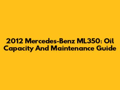 2012 Mercedes-Benz ML350: Oil Capacity And Maintenance Guide