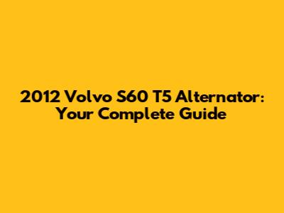 2012 Volvo S60 T5 Alternator: Your Complete Guide