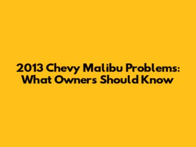 2013 Chevy Malibu Problems: What Owners Should Know