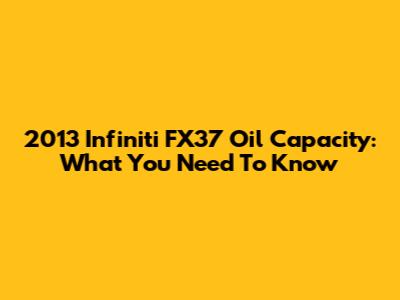 2013 Infiniti FX37 Oil Capacity: What You Need To Know