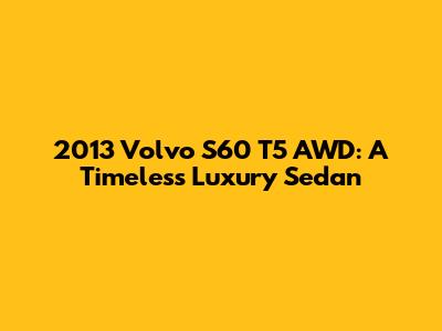2013 Volvo S60 T5 AWD: A Timeless Luxury Sedan