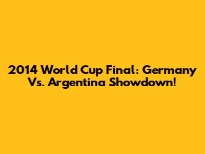 2014 World Cup Final: Germany Vs. Argentina Showdown!
