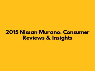 2015 Nissan Murano: Consumer Reviews & Insights