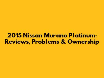 2015 Nissan Murano Platinum: Reviews, Problems & Ownership