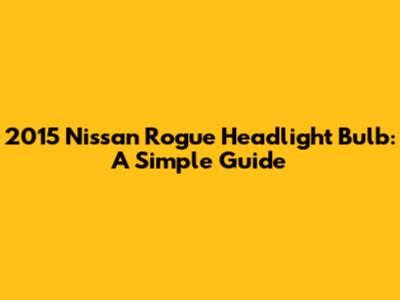 2015 Nissan Rogue Headlight Bulb: A Simple Guide