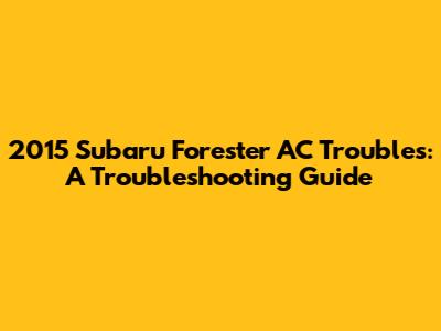 2015 Subaru Forester AC Troubles: A Troubleshooting Guide