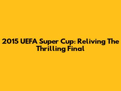2015 UEFA Super Cup: Reliving The Thrilling Final