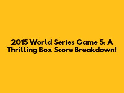 2015 World Series Game 5: A Thrilling Box Score Breakdown!