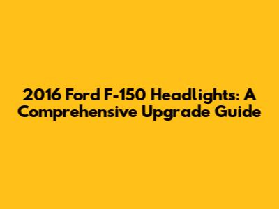 2016 Ford F-150 Headlights: A Comprehensive Upgrade Guide