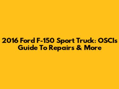 2016 Ford F-150 Sport Truck: OSCI's Guide To Repairs & More
