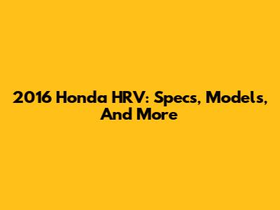 2016 Honda HRV: Specs, Models, And More