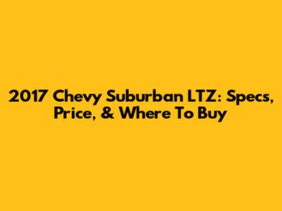 2017 Chevy Suburban LTZ: Specs, Price, & Where To Buy