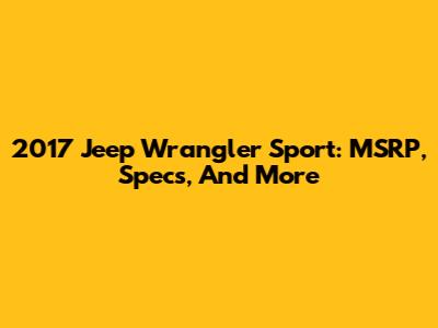 2017 Jeep Wrangler Sport: MSRP, Specs, And More