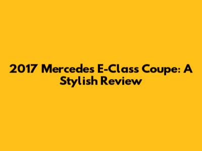 2017 Mercedes E-Class Coupe: A Stylish Review