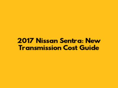 2017 Nissan Sentra: New Transmission Cost Guide