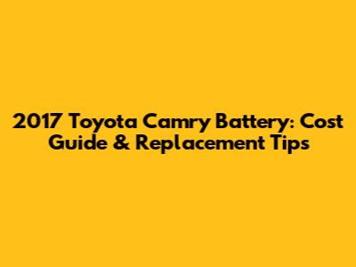 2017 Toyota Camry Battery: Cost Guide & Replacement Tips