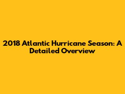 2018 Atlantic Hurricane Season: A Detailed Overview