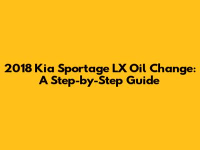 2018 Kia Sportage LX Oil Change: A Step-by-Step Guide