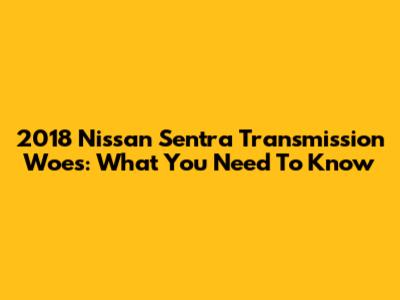 2018 Nissan Sentra Transmission Woes: What You Need To Know