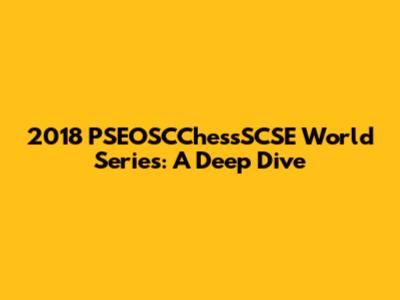 2018 PSEOSCChessSCSE World Series: A Deep Dive