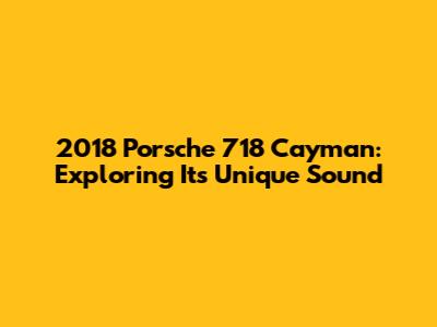 2018 Porsche 718 Cayman: Exploring Its Unique Sound