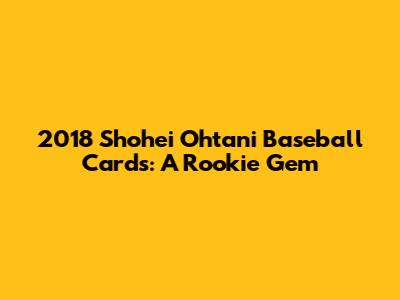 2018 Shohei Ohtani Baseball Cards: A Rookie Gem