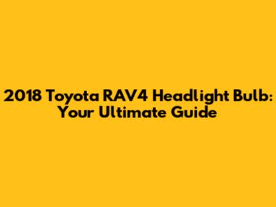 2018 Toyota RAV4 Headlight Bulb: Your Ultimate Guide