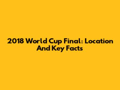 2018 World Cup Final: Location And Key Facts