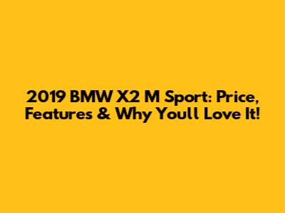 2019 BMW X2 M Sport: Price, Features & Why You'll Love It!