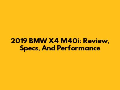 2019 BMW X4 M40i: Review, Specs, And Performance