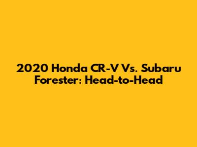 2020 Honda CR-V Vs. Subaru Forester: Head-to-Head