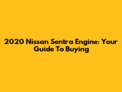 2020 Nissan Sentra Engine: Your Guide To Buying