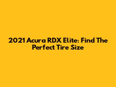 2021 Acura RDX Elite: Find The Perfect Tire Size