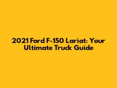 2021 Ford F-150 Lariat: Your Ultimate Truck Guide