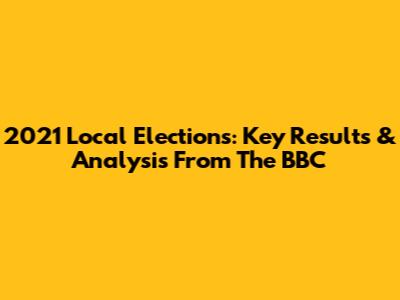 2021 Local Elections: Key Results & Analysis From The BBC