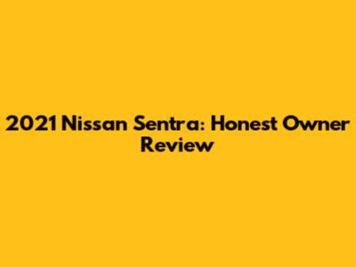 2021 Nissan Sentra: Honest Owner Review
