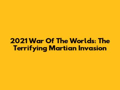 2021 War Of The Worlds: The Terrifying Martian Invasion