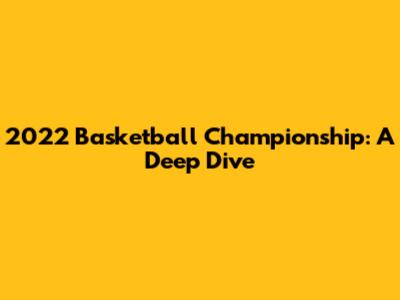 2022 Basketball Championship: A Deep Dive