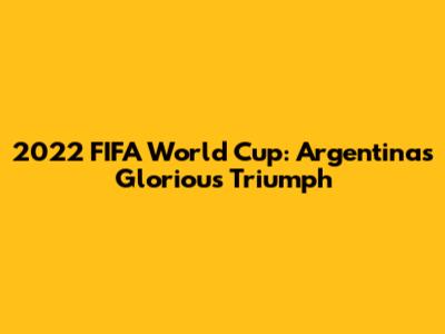 2022 FIFA World Cup: Argentina's Glorious Triumph