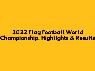 2022 Flag Football World Championship: Highlights & Results