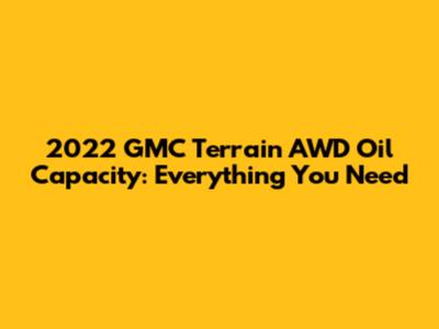 2022 GMC Terrain AWD Oil Capacity: Everything You Need