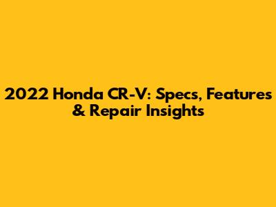 2022 Honda CR-V: Specs, Features & Repair Insights
